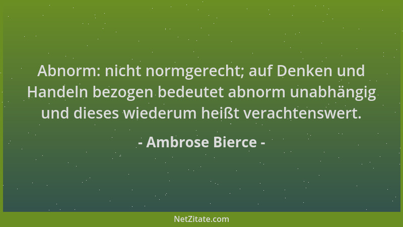 Ambrose Bierce - Abnorm: nicht normgerecht; auf Denken und Handeln bezogen bedeutet abnorm unabhängig und dieses wiederum h...