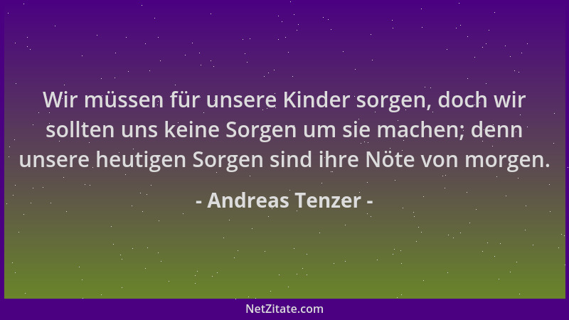 Andreas Tenzer - Wir müssen für unsere Kinder sorgen, doch wir sollten uns keine Sorgen um sie machen; denn unsere heutigen...