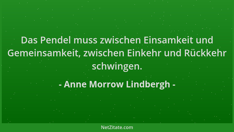 Anne Morrow Lindbergh - Das Pendel muss zwischen Einsamkeit und Gemeinsamkeit, zwischen Einkehr und Rückkehr schwingen....