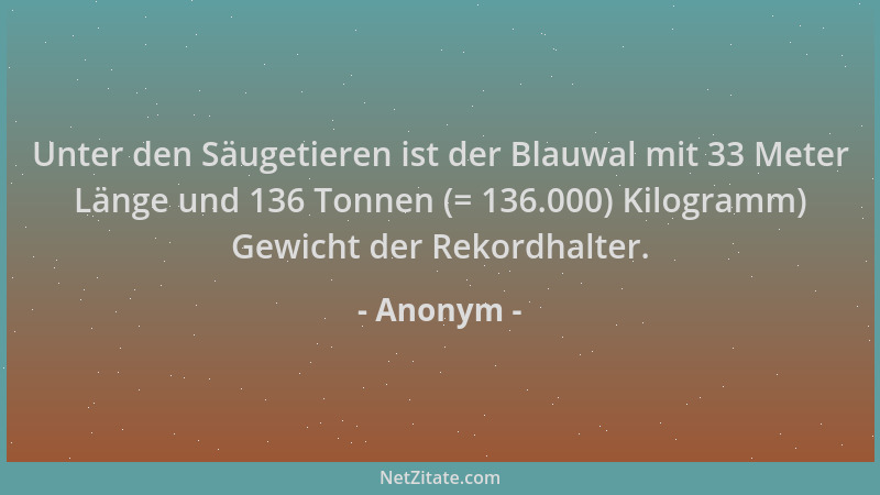 Anonym - Unter den Säugetieren ist der Blauwal mit 33 Meter Länge und 136 Tonnen (= 136.000) Kilogramm) Gewicht der Rekordh...