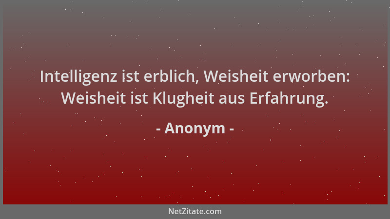 Anonym - Intelligenz ist erblich, Weisheit erworben: Weisheit ist Klugheit aus Erfahrung....