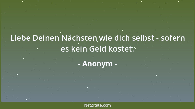 Anonym - Liebe Deinen Nächsten wie dich selbst - sofern es kein Geld kostet....