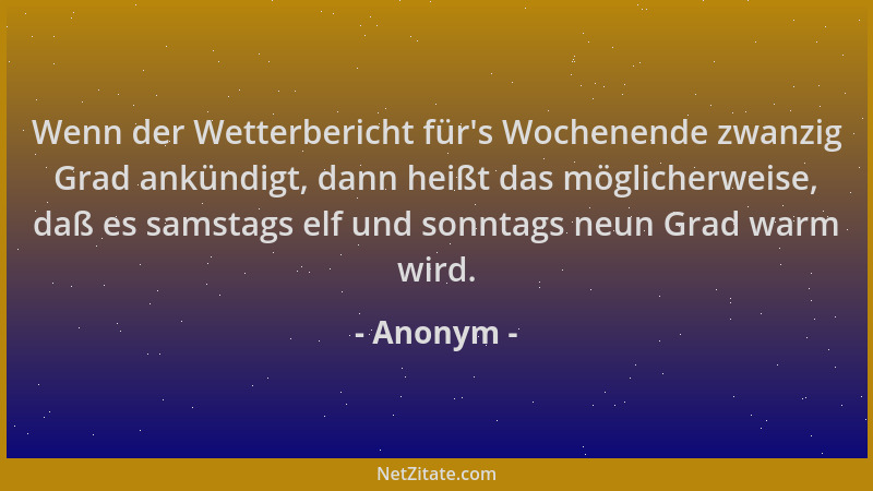 Anonym - Wenn der Wetterbericht für 's Wochenende zwanzig Grad ankündigt, dann heißt das möglicherweise, daß es samstags elf...