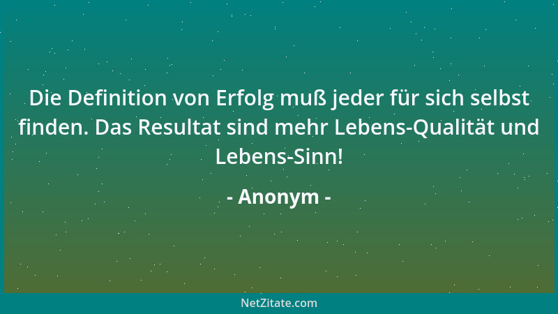 Anonym - Die Definition von Erfolg muß jeder für sich selbst finden. Das Resultat sind mehr Lebens-Qualität und Lebens-Sinn...
