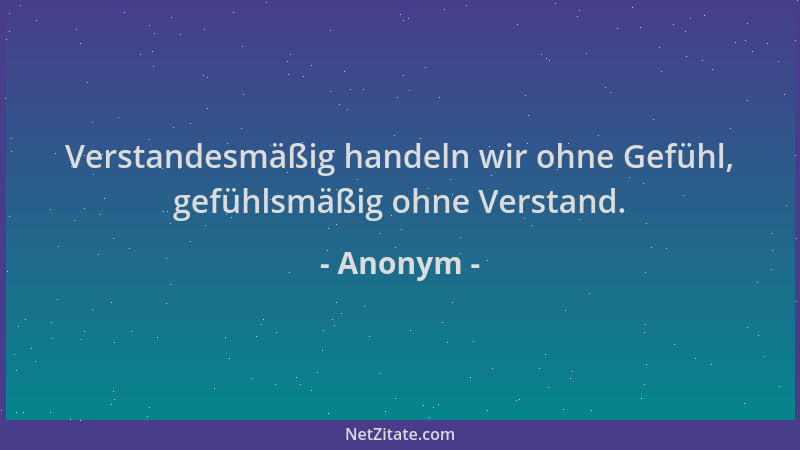 Anonym - Verstandesmäßig handeln wir ohne Gefühl, gefühlsmäßig ohne Verstand....