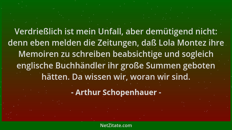Arthur Schopenhauer - Verdrießlich ist mein Unfall, aber demütigend nicht: denn eben melden die Zeitungen, daß Lola Montez...