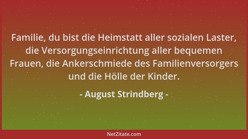 August Strindberg - Familie, du bist die Heimstatt aller sozialen Laster, die Versorgungseinrichtung aller bequemen Frauen,...