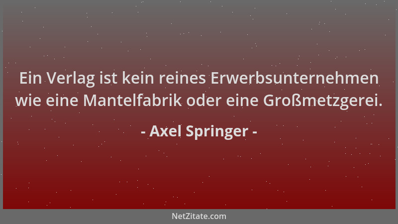 Axel Springer - Ein Verlag ist kein reines Erwerbsunternehmen wie eine Mantelfabrik oder eine Großmetzgerei....