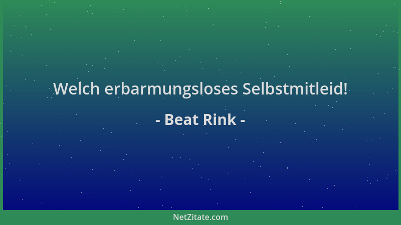 Beat Rink - Welch erbarmungsloses Selbstmitleid!...