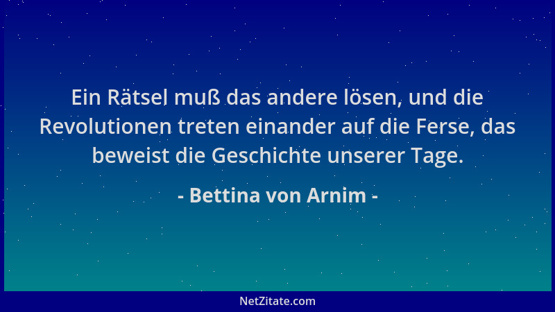 Bettina von Arnim - Ein Rätsel muß das andere lösen, und die Revolutionen treten einander auf die Ferse, das beweist die Ge...