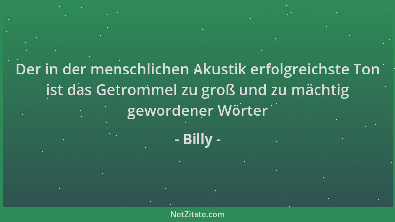 Billy - Der in der menschlichen Akustik erfolgreichste Ton ist das Getrommel zu groß und zu mächtig gewordener Wörter...