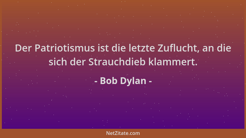 Bob Dylan - Der Patriotismus ist die letzte Zuflucht, an die sich der Strauchdieb klammert....