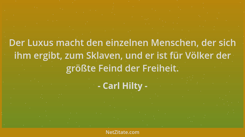 Carl Hilty - Der Luxus macht den einzelnen Menschen, der sich ihm ergibt, zum Sklaven, und er ist für Völker der größte Fei...