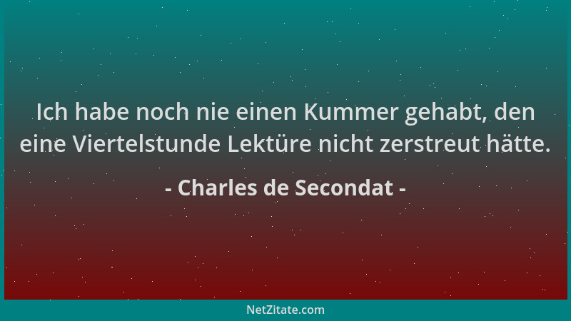 Charles de Secondat - Ich habe noch nie einen Kummer gehabt, den eine Viertelstunde Lektüre nicht zerstreut hätte....