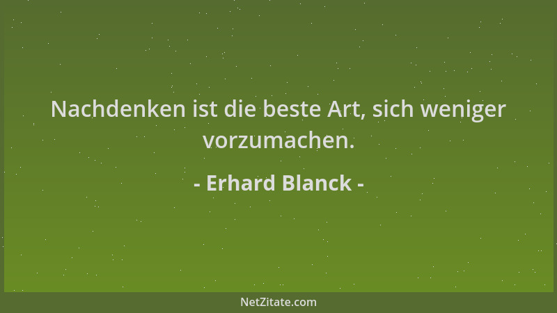 Erhard Blanck - Nachdenken ist die beste Art, sich weniger vorzumachen....