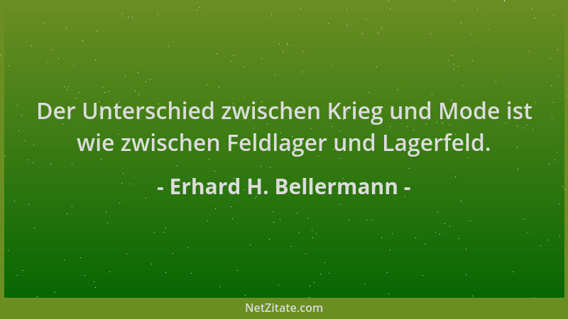 Erhard H. Bellermann - Der Unterschied zwischen Krieg und Mode ist wie zwischen Feldlager und Lagerfeld....