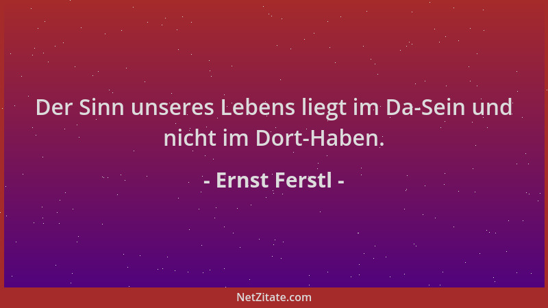 Ernst Ferstl - Der Sinn unseres Lebens liegt im Da-Sein und nicht im Dort-Haben....