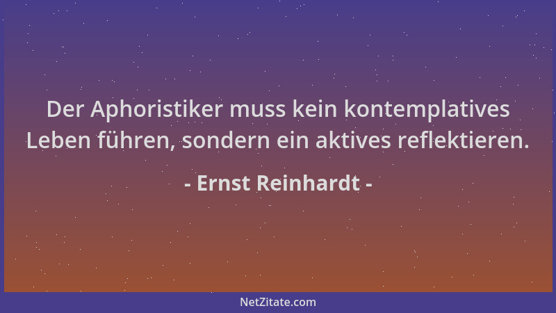 Ernst Reinhardt - Der Aphoristiker muss kein kontemplatives Leben führen, sondern ein aktives reflektieren....