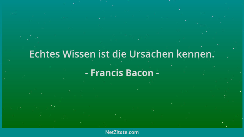 Francis Bacon - Echtes Wissen ist die Ursachen kennen....