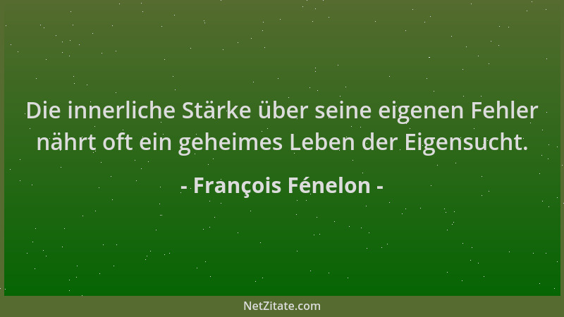 François Fénelon - Die innerliche Stärke über seine eigenen Fehler nährt oft ein geheimes Leben der Eigensucht....