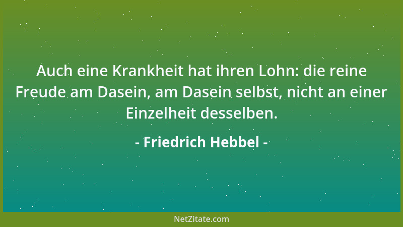 Friedrich Hebbel - Auch eine Krankheit hat ihren Lohn: die reine Freude am Dasein, am Dasein selbst, nicht an einer Einzelh...
