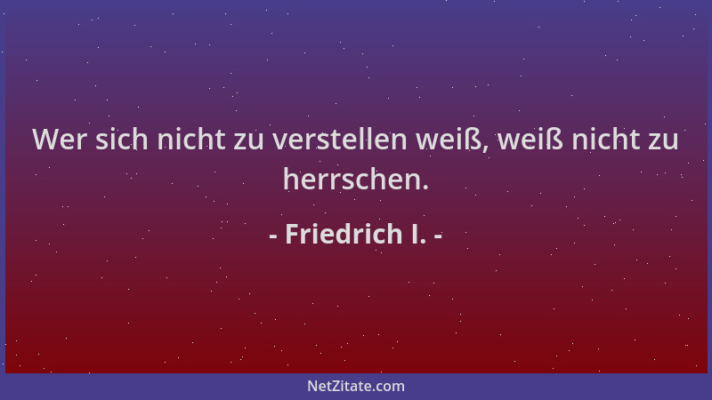 Friedrich I. - Wer sich nicht zu verstellen weiß, weiß nicht zu herrschen....