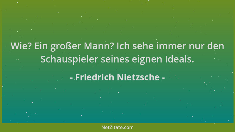 Friedrich Nietzsche - Wie? Ein großer Mann? Ich sehe immer nur den Schauspieler seines eignen Ideals....
