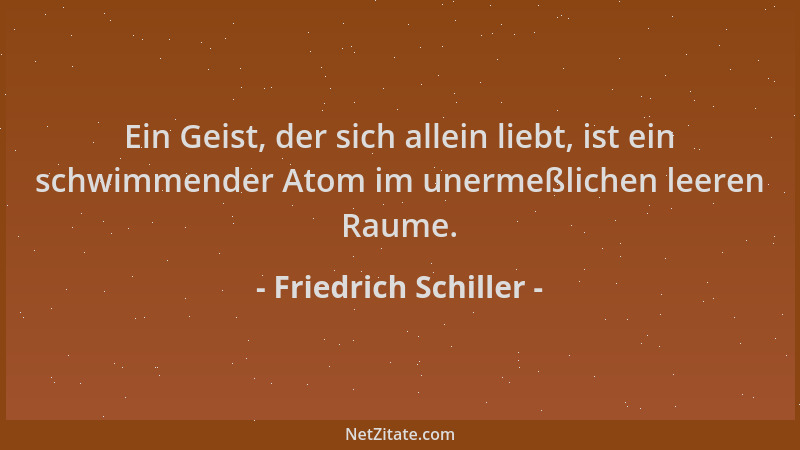 Friedrich Schiller - Ein Geist, der sich allein liebt, ist ein schwimmender Atom im unermeßlichen leeren Raume....