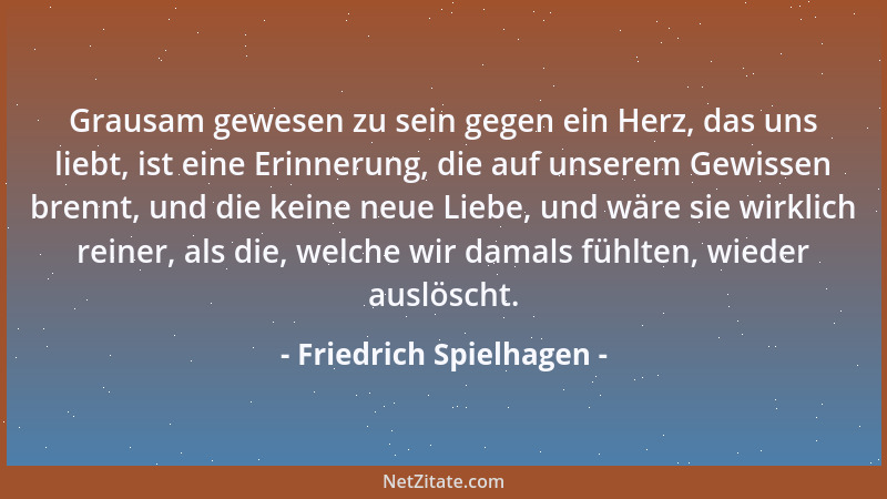 Friedrich Spielhagen - Grausam gewesen zu sein gegen ein Herz, das uns liebt, ist eine Erinnerung, die auf unserem Gewissen...