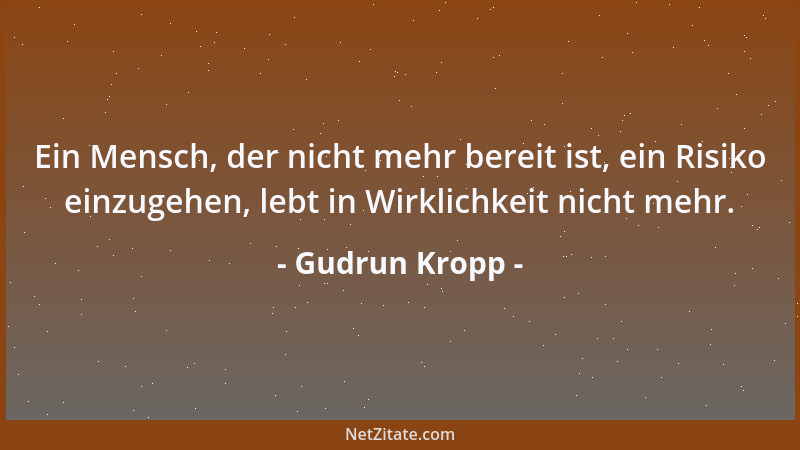Gudrun Kropp - Ein Mensch, der nicht mehr bereit ist, ein Risiko einzugehen, lebt in Wirklichkeit nicht mehr....