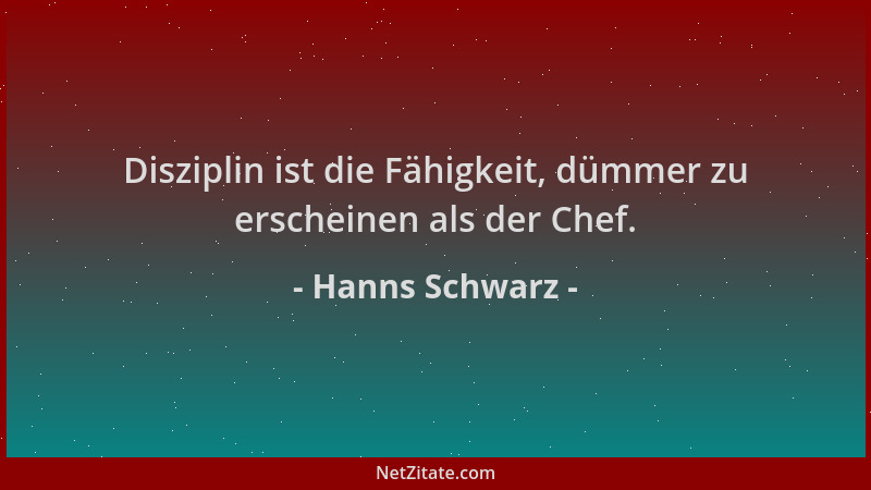 Hanns Schwarz - Disziplin ist die Fähigkeit, dümmer zu erscheinen als der Chef....