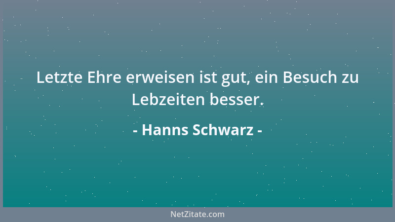 Hanns Schwarz - Letzte Ehre erweisen ist gut, ein Besuch zu Lebzeiten besser....
