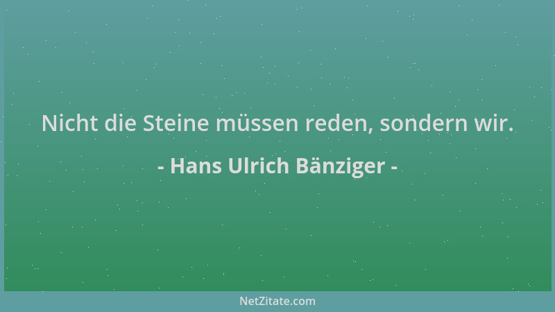 Hans Ulrich Bänziger - Nicht die Steine müssen reden, sondern wir....