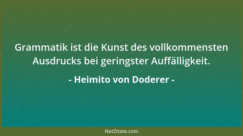 Heimito von Doderer - Grammatik ist die Kunst des vollkommensten Ausdrucks bei geringster Auffälligkeit....