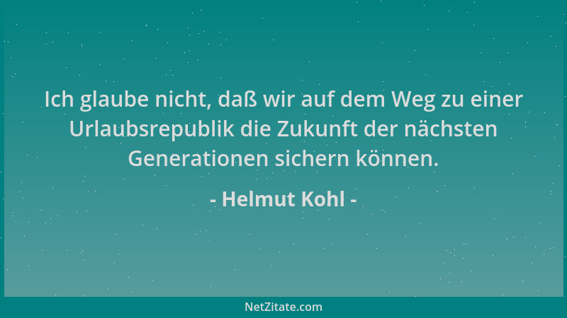 Helmut Kohl - Ich glaube nicht, daß wir auf dem Weg zu einer Urlaubsrepublik die Zukunft der nächsten Generationen sichern...