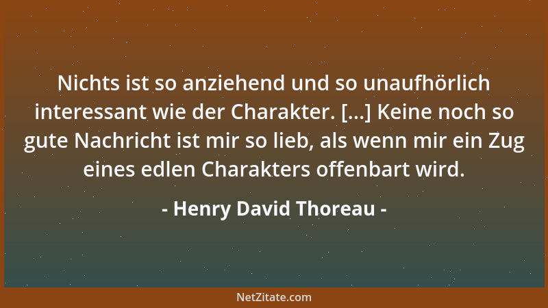 Henry David Thoreau - Nichts ist so anziehend und so unaufhörlich interessant wie der Charakter. [...] Keine noch so gute N...