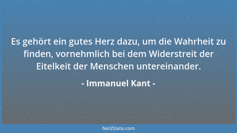 Immanuel Kant - Es gehört ein gutes Herz dazu, um die Wahrheit zu finden, vornehmlich bei dem Widerstreit der Eitelkeit der...