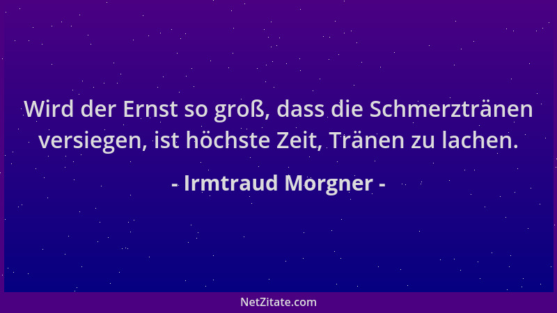 Irmtraud Morgner - Wird der Ernst so groß, dass die Schmerztränen versiegen, ist höchste Zeit, Tränen zu lachen....