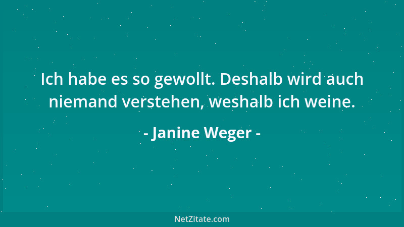 Janine Weger - Ich habe es so gewollt. Deshalb wird auch niemand verstehen, weshalb ich weine....