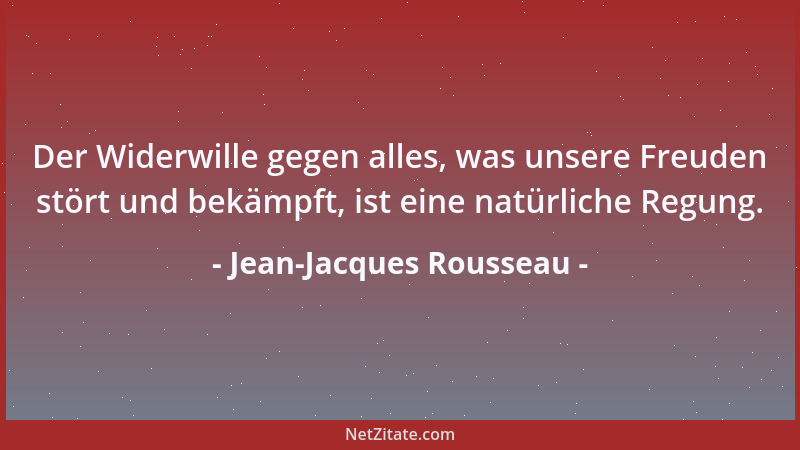 Jean-Jacques Rousseau - Der Widerwille gegen alles, was unsere Freuden stört und bekämpft, ist eine natürliche Regung....