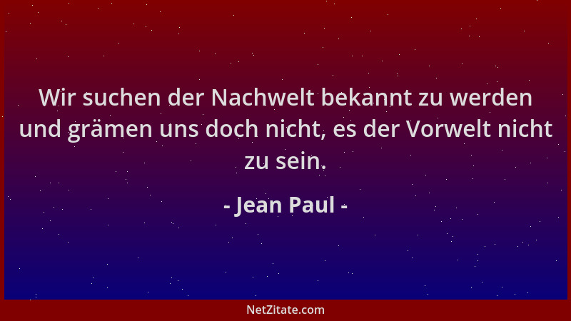 Jean Paul - Wir suchen der Nachwelt bekannt zu werden und grämen uns doch nicht, es der Vorwelt nicht zu sein....