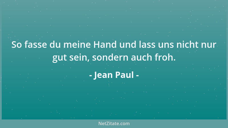 Jean Paul - So fasse du meine Hand und lass uns nicht nur gut sein, sondern auch froh....