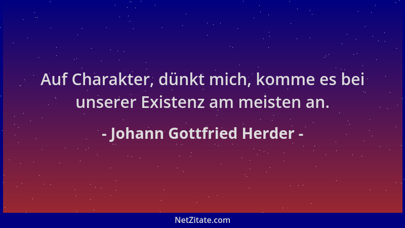 Johann Gottfried Herder - Auf Charakter, dünkt mich, komme es bei unserer Existenz am meisten an....