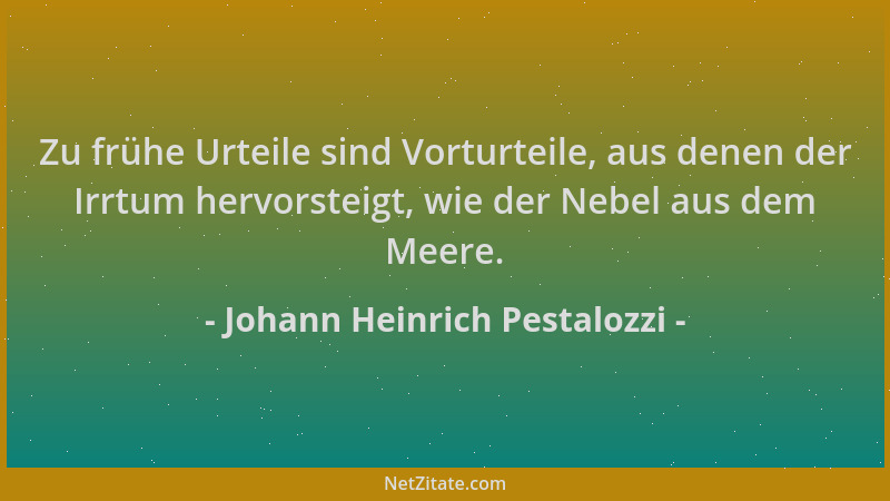Johann Heinrich Pestalozzi - Zu frühe Urteile sind Vorturteile, aus denen der Irrtum hervorsteigt, wie der Nebel aus dem Me...