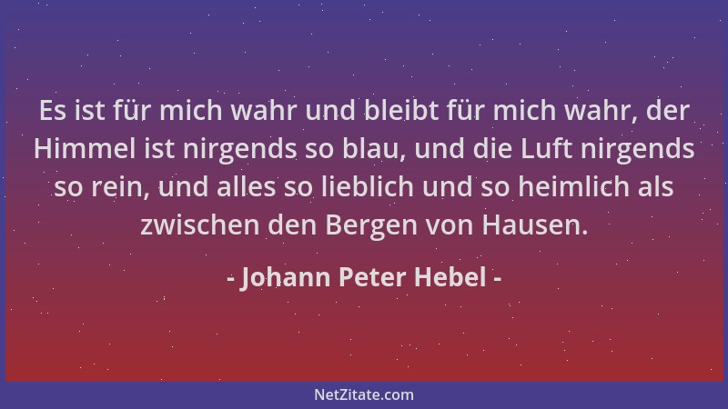 Johann Peter Hebel - Es ist für mich wahr und bleibt für mich wahr, der Himmel ist nirgends so blau, und die Luft nirgends...