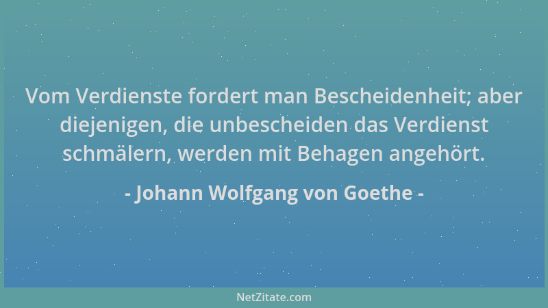 Johann Wolfgang von Goethe - Vom Verdienste fordert man Bescheidenheit; aber diejenigen, die unbescheiden das Verdienst sch...