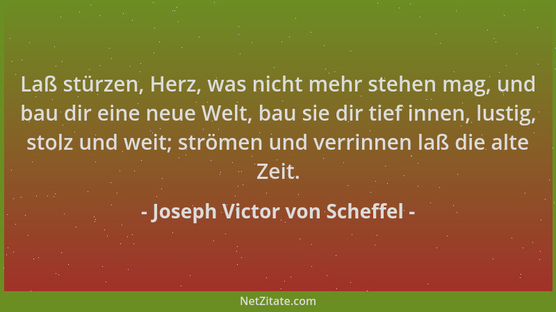 Joseph Victor von Scheffel - Laß stürzen, Herz, was nicht mehr stehen mag, und bau dir eine neue Welt, bau sie dir tief inn...