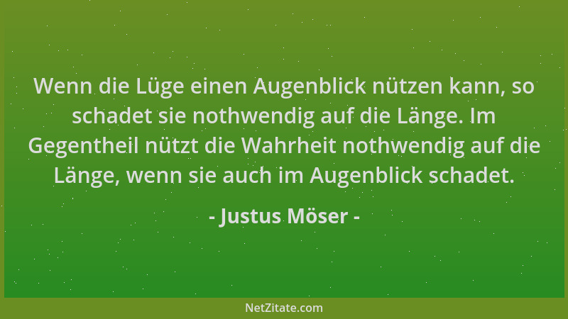 Justus Möser - Wenn die Lüge einen Augenblick nützen kann, so schadet sie nothwendig auf die Länge. Im Gegentheil nützt die...