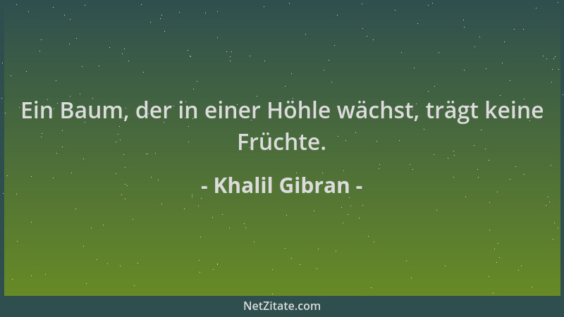 Khalil Gibran - Ein Baum, der in einer Höhle wächst, trägt keine Früchte....
