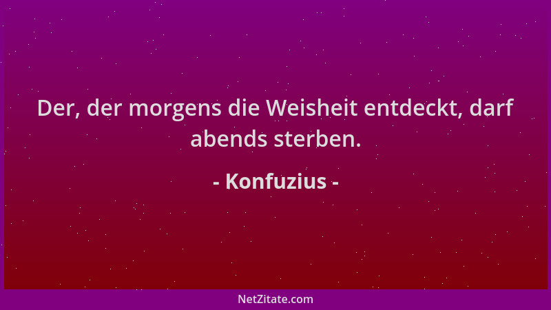 Konfuzius - Der, der morgens die Weisheit entdeckt, darf abends sterben....